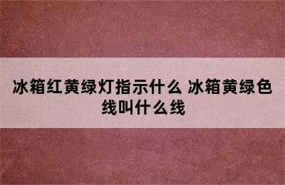 冰箱红黄绿灯指示什么 冰箱黄绿色线叫什么线